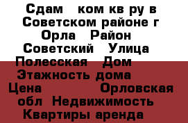 Сдам 1-ком кв-ру в Советском районе г Орла › Район ­ Советский › Улица ­ Полесская › Дом ­ 57 › Этажность дома ­ 14 › Цена ­ 10 000 - Орловская обл. Недвижимость » Квартиры аренда   